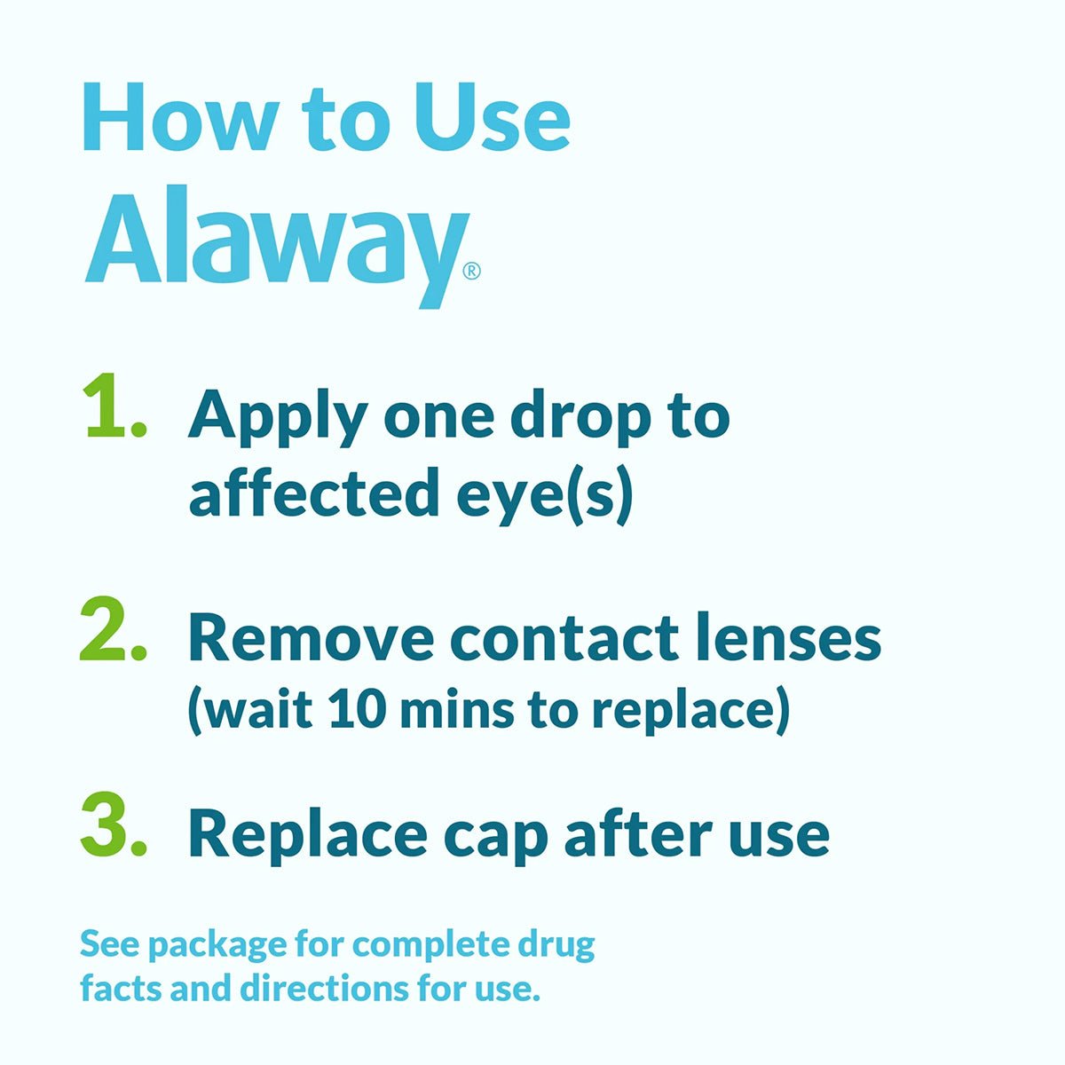 Instructions for Bausch + Lomb Alaway Antihistamine Allergy Eye Drops 10mL: Step 1: Apply one drop to affected eye(s) for quick itch relief. Step 2: Remove contacts (wait 10 mins to replace). Step 3: Recap after use. See package for full drug facts and directions. Suitable for itchy eyes.