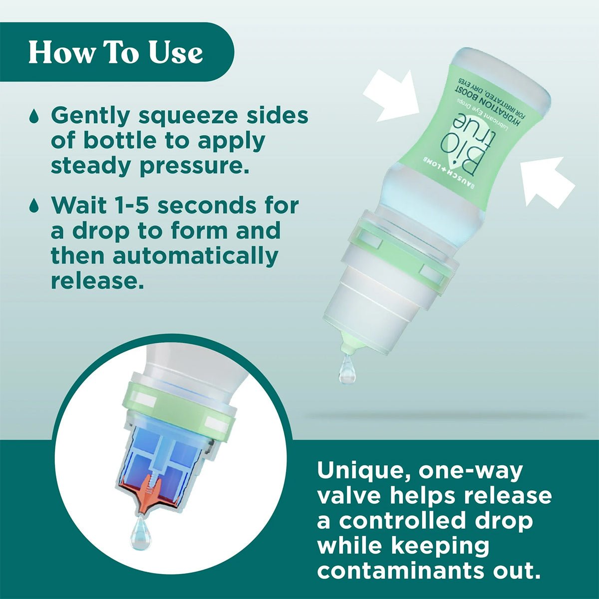 To use Bausch + Lombs Biotrue Hydration Boost Eye Drops, Preservative Free: Squeeze the bottle gently for a drop to form in 1-5 seconds. The one-way valve ensures a controlled release, keeping contaminants out, making it perfect for soothing dry eyes. Safe for soft contact lens wearers.