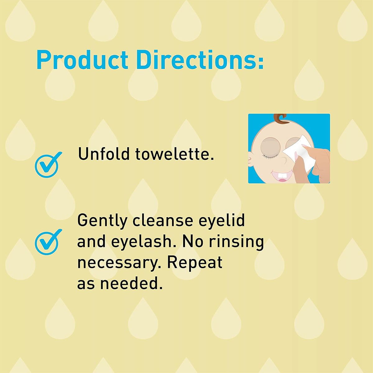 Directions: Unfold an OCuSOFT Baby Eyelid & Eyelash Cleanser wipe and gently cleanse the eyelid and eyelashes using its tear-less formula. No rinsing needed. Features a cartoon baby image, making it perfect for repeated use as necessary.